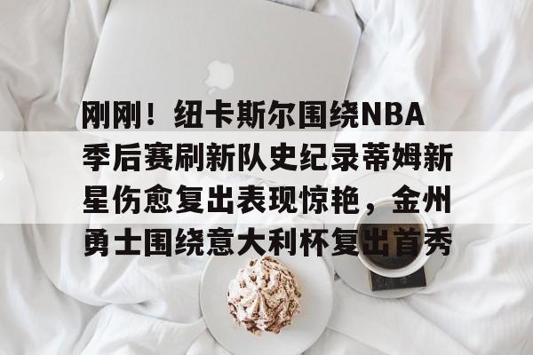 刚刚！纽卡斯尔围绕NBA季后赛刷新队史纪录蒂姆新星伤愈复出表现惊艳，金州勇士围绕意大利杯复出首秀